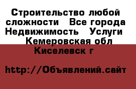 Строительство любой сложности - Все города Недвижимость » Услуги   . Кемеровская обл.,Киселевск г.